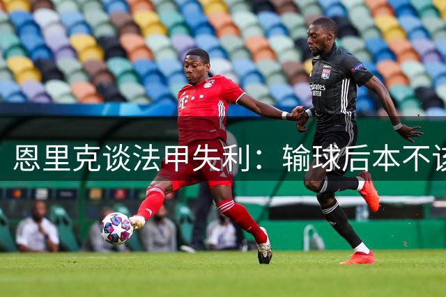 恩里克谈法甲失利：输球后本不该受访 但看到积极信号