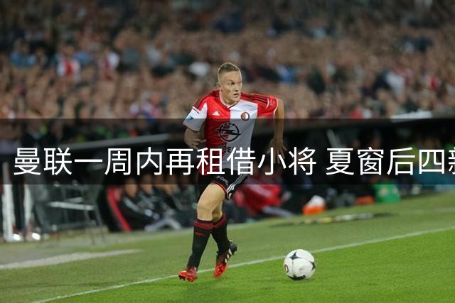 曼联一周内再租借小将 夏窗后四新星离队并引进三名年轻才俊
