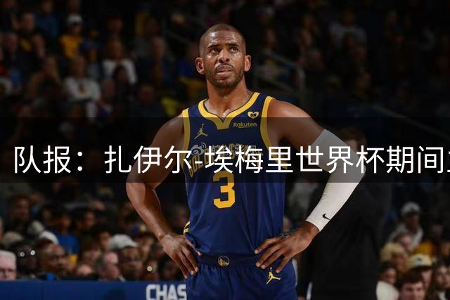 队报：扎伊尔-埃梅里世界杯期间主动找德尚询问如何获得更多机会